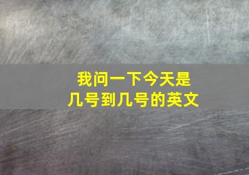 我问一下今天是几号到几号的英文