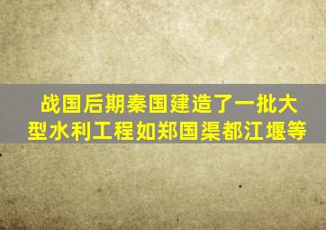 战国后期秦国建造了一批大型水利工程如郑国渠都江堰等