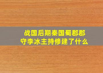 战国后期秦国蜀郡郡守李冰主持修建了什么