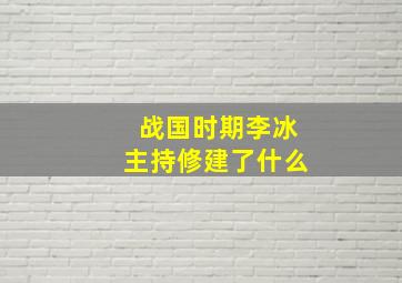 战国时期李冰主持修建了什么