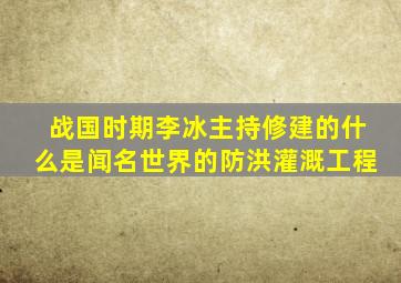 战国时期李冰主持修建的什么是闻名世界的防洪灌溉工程