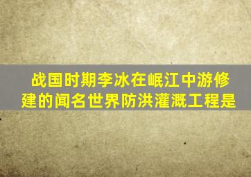 战国时期李冰在岷江中游修建的闻名世界防洪灌溉工程是