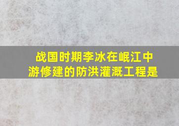 战国时期李冰在岷江中游修建的防洪灌溉工程是