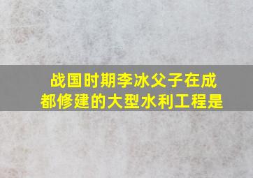 战国时期李冰父子在成都修建的大型水利工程是