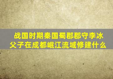 战国时期秦国蜀郡郡守李冰父子在成都岷江流域修建什么