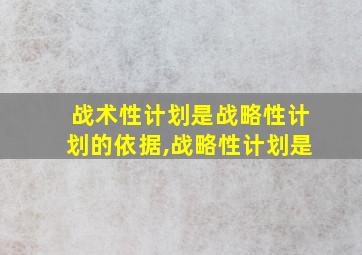 战术性计划是战略性计划的依据,战略性计划是