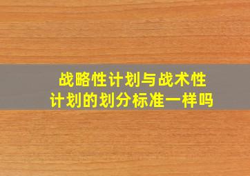 战略性计划与战术性计划的划分标准一样吗