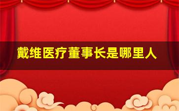 戴维医疗董事长是哪里人