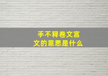 手不释卷文言文的意思是什么