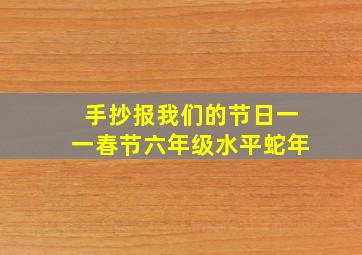 手抄报我们的节日一一春节六年级水平蛇年