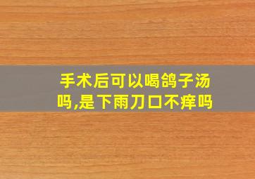 手术后可以喝鸽子汤吗,是下雨刀口不痒吗