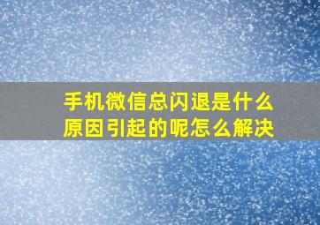 手机微信总闪退是什么原因引起的呢怎么解决