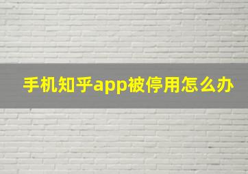 手机知乎app被停用怎么办