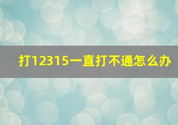 打12315一直打不通怎么办