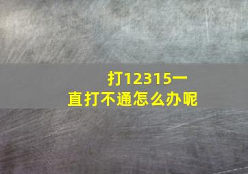 打12315一直打不通怎么办呢