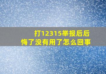 打12315举报后后悔了没有用了怎么回事