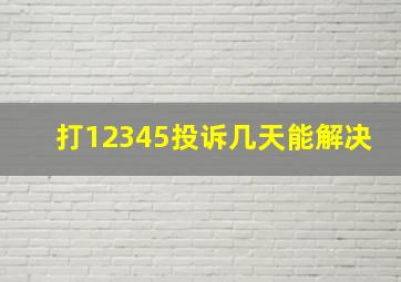 打12345投诉几天能解决