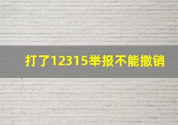 打了12315举报不能撤销