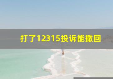 打了12315投诉能撤回