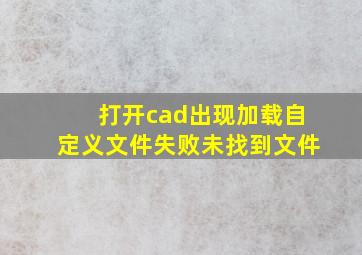 打开cad出现加载自定义文件失败未找到文件