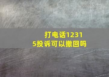 打电话12315投诉可以撤回吗