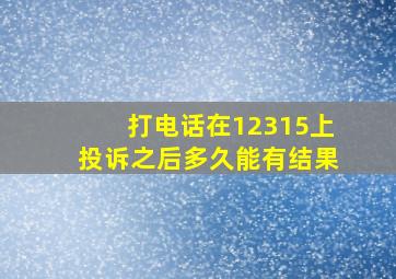 打电话在12315上投诉之后多久能有结果