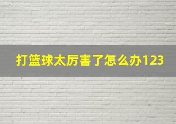 打篮球太厉害了怎么办123