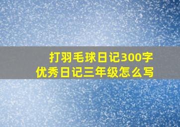 打羽毛球日记300字优秀日记三年级怎么写