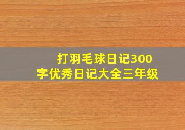 打羽毛球日记300字优秀日记大全三年级