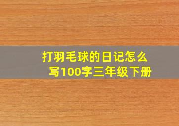 打羽毛球的日记怎么写100字三年级下册