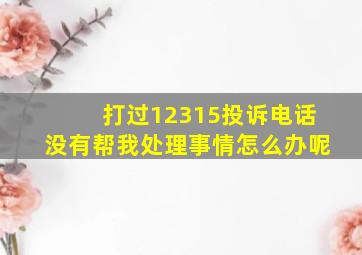 打过12315投诉电话没有帮我处理事情怎么办呢