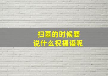 扫墓的时候要说什么祝福语呢