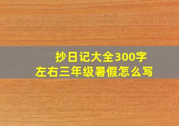 抄日记大全300字左右三年级暑假怎么写