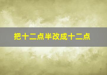 把十二点半改成十二点