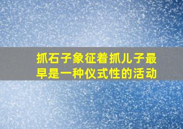 抓石子象征着抓儿子最早是一种仪式性的活动