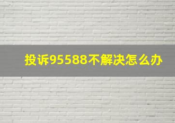 投诉95588不解决怎么办