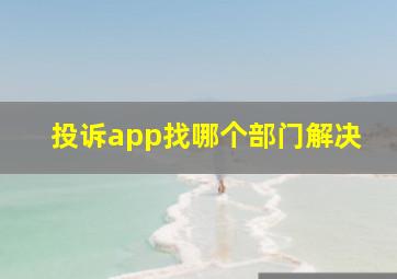 投诉app找哪个部门解决