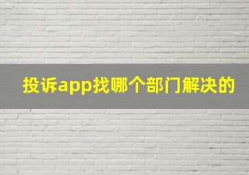 投诉app找哪个部门解决的