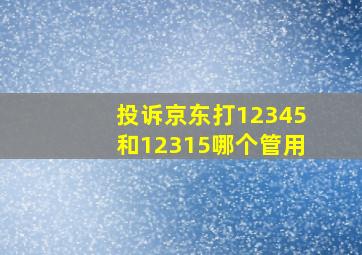 投诉京东打12345和12315哪个管用