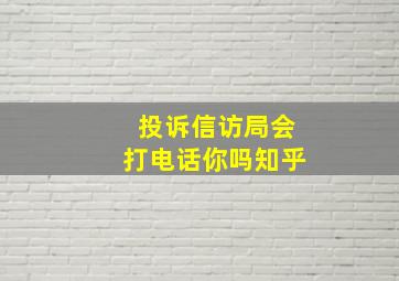 投诉信访局会打电话你吗知乎