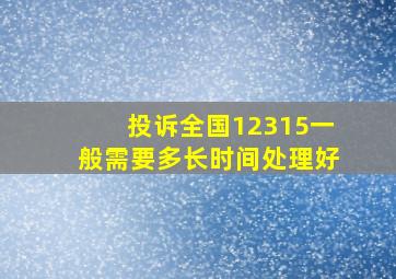 投诉全国12315一般需要多长时间处理好