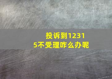 投诉到12315不受理咋么办呢