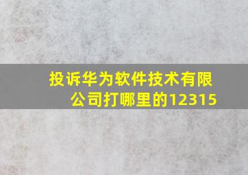 投诉华为软件技术有限公司打哪里的12315