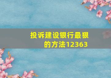 投诉建设银行最狠的方法12363