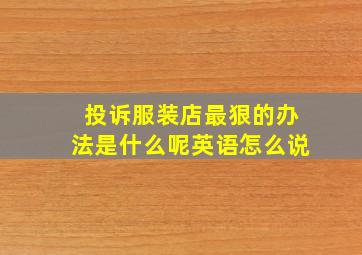 投诉服装店最狠的办法是什么呢英语怎么说