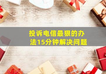 投诉电信最狠的办法15分钟解决问题