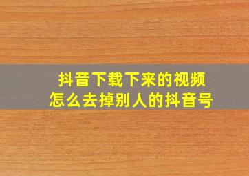 抖音下载下来的视频怎么去掉别人的抖音号