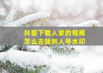 抖音下载人家的视频怎么去除别人号水印