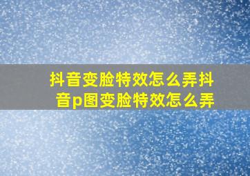 抖音变脸特效怎么弄抖音p图变脸特效怎么弄