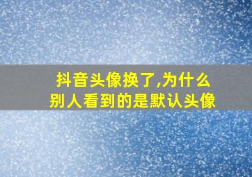 抖音头像换了,为什么别人看到的是默认头像